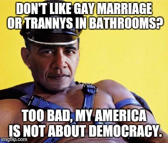 Tyrant Obama | DON'T LIKE GAY MARRIAGE OR TRANNYS IN BATHROOMS? TOO BAD, MY AMERICA IS NOT ABOUT DEMOCRACY. | image tagged in woobama,barack obama,gay marriage,transgender bathroom,tyrannical,dictator | made w/ Imgflip meme maker