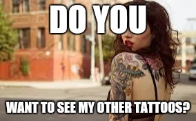 Tattoo | DO YOU; WANT TO SEE MY OTHER TATTOOS? | image tagged in tattoo | made w/ Imgflip meme maker