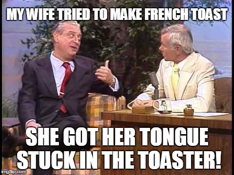 Classic! | MY WIFE TRIED TO MAKE FRENCH TOAST; SHE GOT HER TONGUE STUCK IN THE TOASTER! | image tagged in rodney dangerfield on johnny carson | made w/ Imgflip meme maker