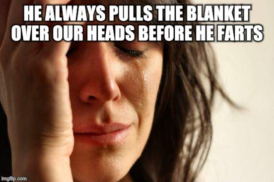 First World Problems Meme | HE ALWAYS PULLS THE BLANKET OVER OUR HEADS BEFORE HE FARTS | image tagged in memes,first world problems | made w/ Imgflip meme maker