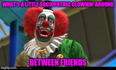 WHAT'S A LITTLE SOCIOPATHIC CLOWNIN' AROUND BETWEEN FRIENDS | made w/ Imgflip meme maker