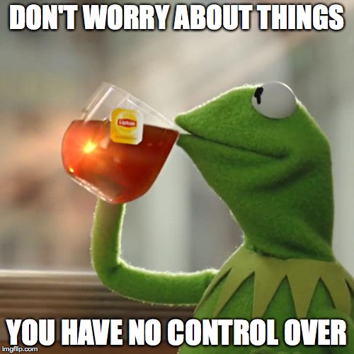 But That's None Of My Business | DON'T WORRY ABOUT THINGS; YOU HAVE NO CONTROL OVER | image tagged in memes,but thats none of my business,kermit the frog | made w/ Imgflip meme maker