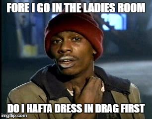 Y'all Got Any More Of That | FORE I GO IN THE LADIES ROOM; DO I HAFTA DRESS IN DRAG FIRST | image tagged in memes,yall got any more of | made w/ Imgflip meme maker