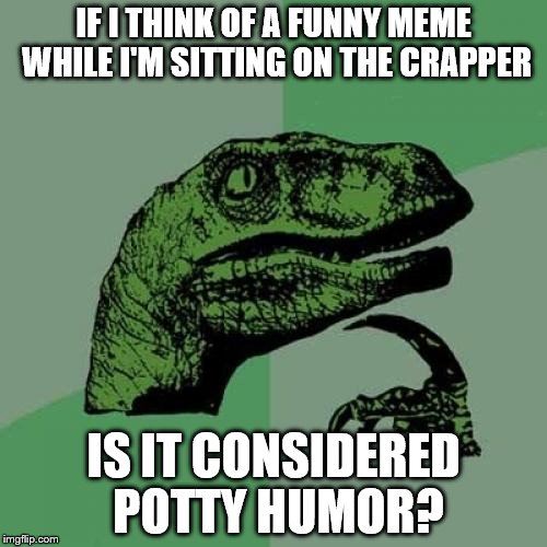 Philosoraptor | IF I THINK OF A FUNNY MEME WHILE I'M SITTING ON THE CRAPPER; IS IT CONSIDERED POTTY HUMOR? | image tagged in memes,philosoraptor | made w/ Imgflip meme maker