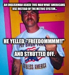 Overly-patriotic redneck  | AN ENGLISHMAN ASKED THIS MAN WHAT AMERICANS USE INSTEAD OF THE METRIC SYSTEM... HE YELLED, "FREEDOMMMM!!" AND STRUTTED OFF. | image tagged in overly-patriotic redneck,memes | made w/ Imgflip meme maker