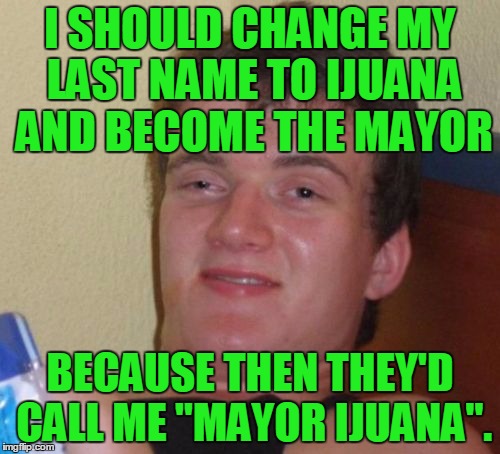 10 Guy | I SHOULD CHANGE MY LAST NAME TO IJUANA AND BECOME THE MAYOR; BECAUSE THEN THEY'D CALL ME "MAYOR IJUANA". | image tagged in memes,10 guy,marijuana,weed,pot,mayor | made w/ Imgflip meme maker