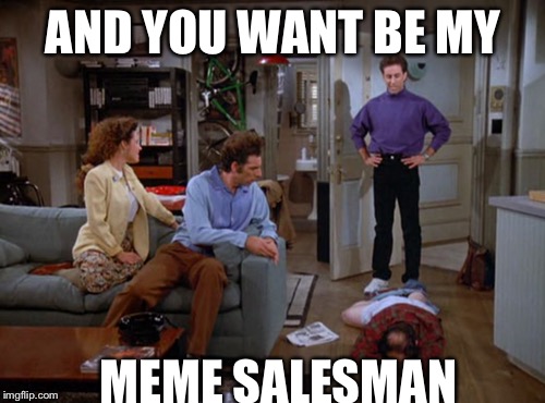 AND YOU WANT BE MY MEME SALESMAN | made w/ Imgflip meme maker