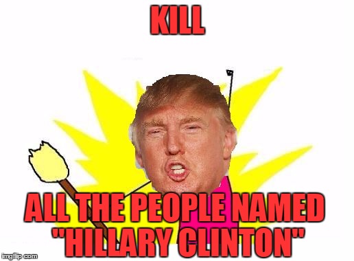 Trump X All The Y | KILL ALL THE PEOPLE NAMED "HILLARY CLINTON" | image tagged in trump x all the y | made w/ Imgflip meme maker