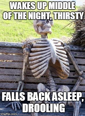 Waiting Skeleton Meme | WAKES UP MIDDLE OF THE NIGHT, THIRSTY; FALLS BACK ASLEEP, DROOLING | image tagged in memes,waiting skeleton | made w/ Imgflip meme maker