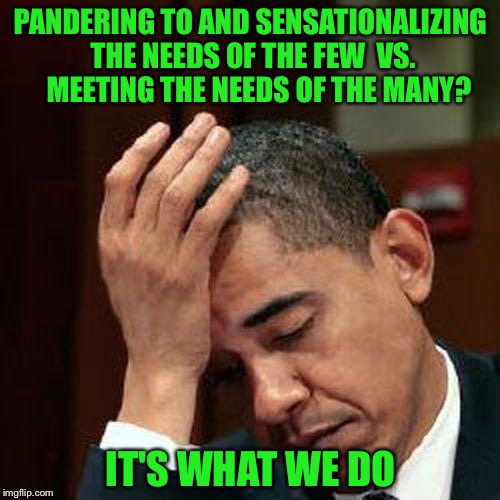 PANDERING TO AND SENSATIONALIZING THE NEEDS OF THE FEW  VS.   MEETING THE NEEDS OF THE MANY? IT'S WHAT WE DO | made w/ Imgflip meme maker