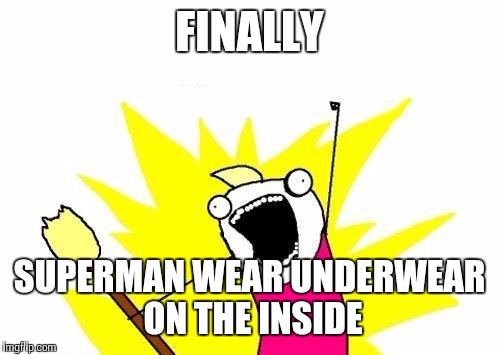 X All The Y Meme | FINALLY; SUPERMAN WEAR UNDERWEAR ON THE INSIDE | image tagged in memes,x all the y | made w/ Imgflip meme maker