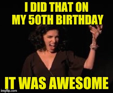 Anna Kendrick Cheers | I DID THAT ON MY 50TH BIRTHDAY IT WAS AWESOME | image tagged in anna kendrick cheers | made w/ Imgflip meme maker