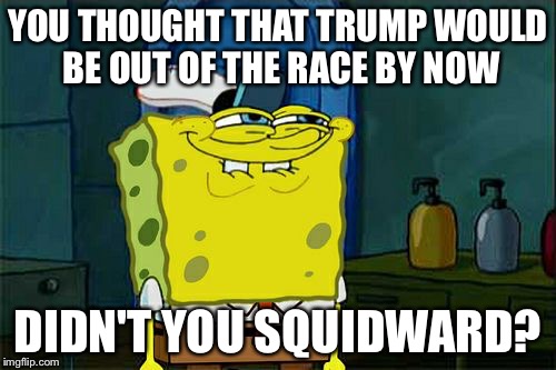 Don't You Squidward | YOU THOUGHT THAT TRUMP WOULD BE OUT OF THE RACE BY NOW; DIDN'T YOU SQUIDWARD? | image tagged in memes,dont you squidward | made w/ Imgflip meme maker