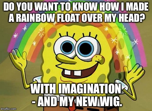 Imagination Spongebob Meme | DO YOU WANT TO KNOW HOW I MADE A RAINBOW FLOAT OVER MY HEAD? WITH IMAGINATION - AND MY NEW WIG. | image tagged in memes,imagination spongebob | made w/ Imgflip meme maker