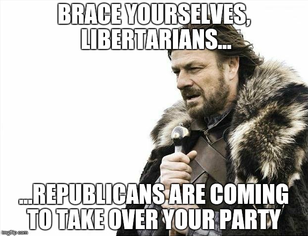 BRACE YOURSELVES, LIBERTARIANS... ...REPUBLICANS ARE COMING TO TAKE OVER YOUR PARTY | image tagged in memes,brace yourselves x is coming | made w/ Imgflip meme maker