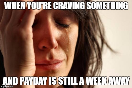 First World Problems | WHEN YOU'RE CRAVING SOMETHING; AND PAYDAY IS STILL A WEEK AWAY | image tagged in memes,first world problems | made w/ Imgflip meme maker