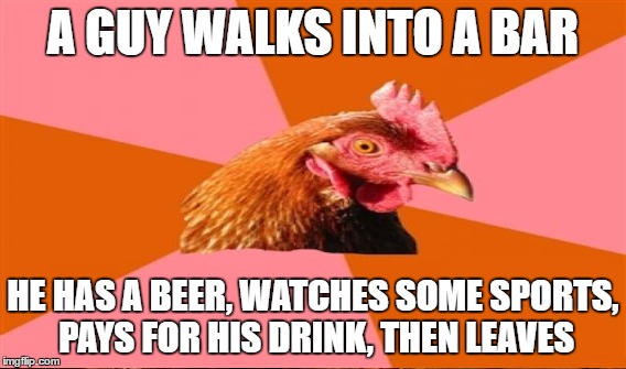 A GUY WALKS INTO A BAR HE HAS A BEER, WATCHES SOME SPORTS, PAYS FOR HIS DRINK, THEN LEAVES | made w/ Imgflip meme maker