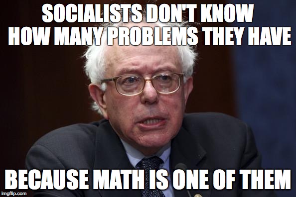 Bernie Sanders |  SOCIALISTS DON'T KNOW HOW MANY PROBLEMS THEY HAVE; BECAUSE MATH IS ONE OF THEM | image tagged in bernie sanders | made w/ Imgflip meme maker