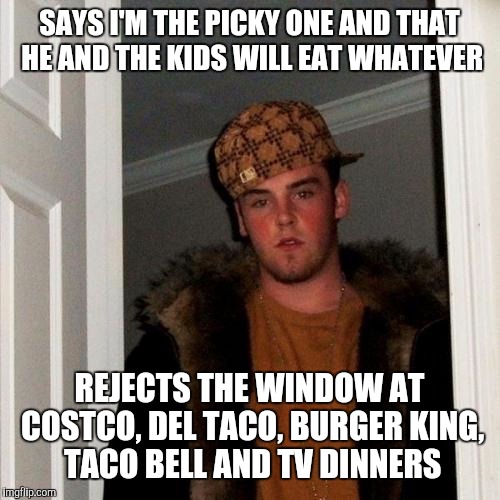 Scumbag Steve Meme | SAYS I'M THE PICKY ONE AND THAT HE AND THE KIDS WILL EAT WHATEVER; REJECTS THE WINDOW AT COSTCO, DEL TACO, BURGER KING, TACO BELL AND TV DINNERS | image tagged in memes,scumbag steve | made w/ Imgflip meme maker