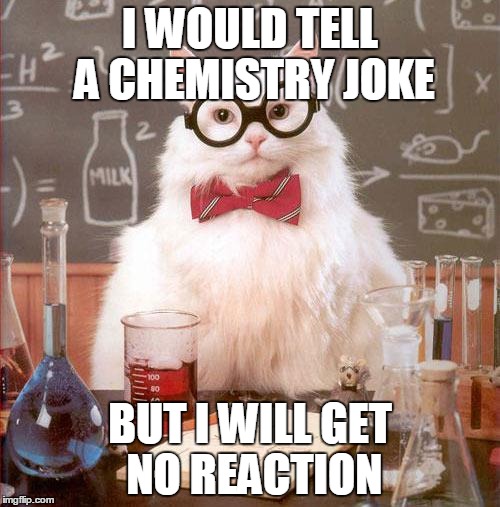 Science Cat | I WOULD TELL A CHEMISTRY JOKE; BUT I WILL GET NO REACTION | image tagged in science cat | made w/ Imgflip meme maker
