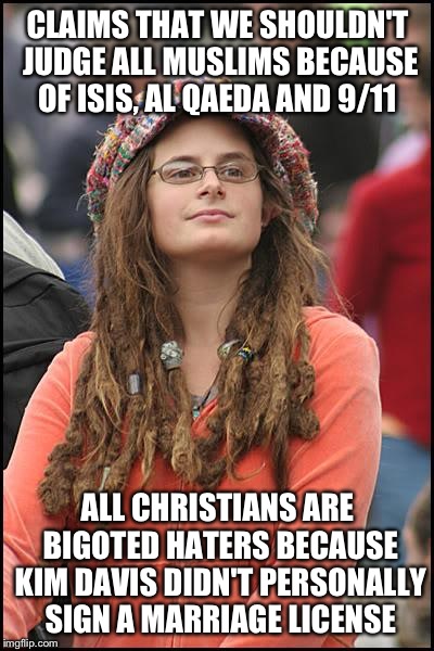 Seems logical- For a liberal. | CLAIMS THAT WE SHOULDN'T JUDGE ALL MUSLIMS BECAUSE OF ISIS, AL QAEDA AND 9/11; ALL CHRISTIANS ARE BIGOTED HATERS BECAUSE KIM DAVIS DIDN'T PERSONALLY SIGN A MARRIAGE LICENSE | image tagged in memes,college liberal,kim davis,islam,christianity | made w/ Imgflip meme maker