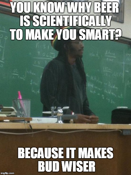 Rasta Science Teacher Meme | YOU KNOW WHY BEER IS SCIENTIFICALLY TO MAKE YOU SMART? BECAUSE IT MAKES BUD WISER | image tagged in memes,rasta science teacher | made w/ Imgflip meme maker