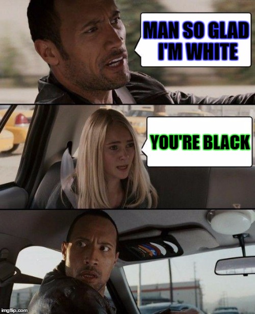 The Rock Driving Meme | MAN SO GLAD I'M WHITE; YOU'RE BLACK | image tagged in memes,the rock driving | made w/ Imgflip meme maker