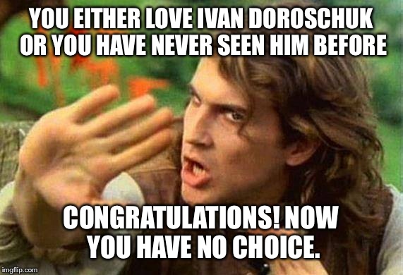 safety dance | YOU EITHER LOVE IVAN DOROSCHUK OR YOU HAVE NEVER SEEN HIM BEFORE; CONGRATULATIONS! NOW YOU HAVE NO CHOICE. | image tagged in safety dance | made w/ Imgflip meme maker