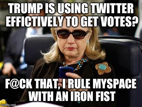 I hate the guy, but he's smart; TR won by using the radio (new tech). Maybe Trump will do the same. | TRUMP IS USING TWITTER EFFICTIVELY TO GET VOTES? F@CK THAT, I RULE MYSPACE WITH AN IRON FIST | image tagged in hillary clinton cellphone,donald trump,twitter,myspace,memes,funny | made w/ Imgflip meme maker
