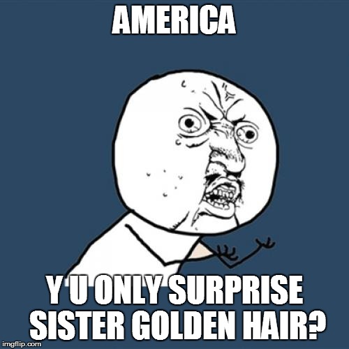 Y U No Meme | AMERICA Y U ONLY SURPRISE SISTER GOLDEN HAIR? | image tagged in memes,y u no | made w/ Imgflip meme maker