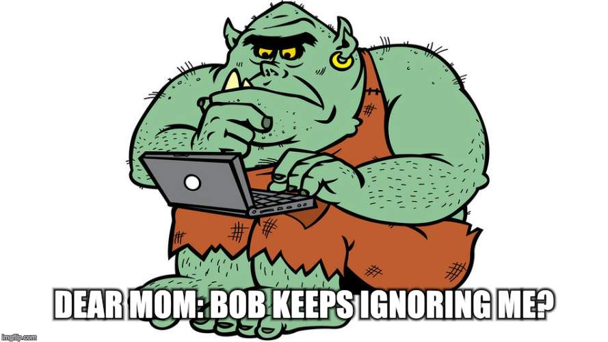 Troll | DEAR MOM: BOB KEEPS IGNORING ME? | image tagged in troll | made w/ Imgflip meme maker