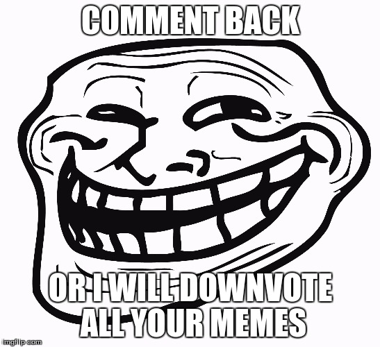 Trollface | COMMENT BACK OR I WILL DOWNVOTE ALL YOUR MEMES | image tagged in trollface | made w/ Imgflip meme maker