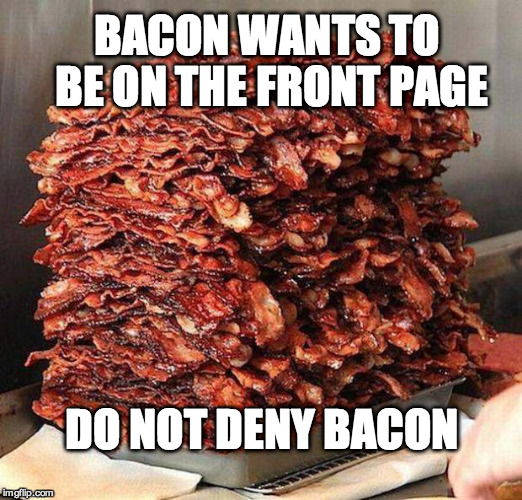Stacks on bacon stacks | BACON WANTS TO BE ON THE FRONT PAGE; DO NOT DENY BACON | image tagged in stacks on bacon stacks | made w/ Imgflip meme maker