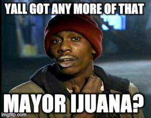 Y'all Got Any More Of That Meme | YALL GOT ANY MORE OF THAT MAYOR IJUANA? | image tagged in memes,yall got any more of | made w/ Imgflip meme maker