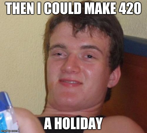 10 Guy Meme | THEN I COULD MAKE 420 A HOLIDAY | image tagged in memes,10 guy | made w/ Imgflip meme maker