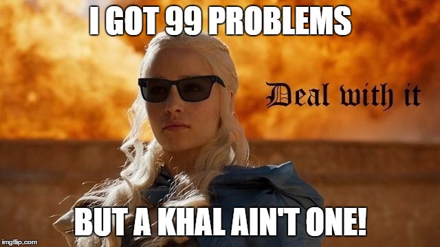 I GOT 99 PROBLEMS; BUT A KHAL AIN'T ONE! | image tagged in dany deal with it | made w/ Imgflip meme maker