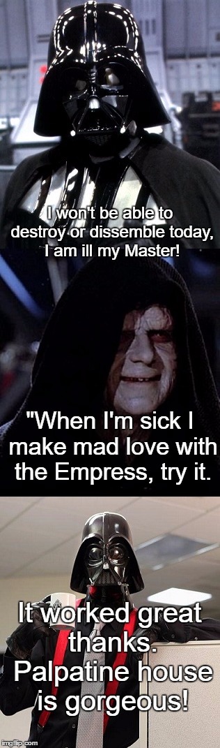 Darth Vader calling in Sick | I won't be able to destroy or dissemble today, I am ill my Master! "When I'm sick I make mad love with the Empress, try it. It worked great thanks. Palpatine house is gorgeous! | image tagged in funny,darth,paxxx,memes,humor,emperor palpatine | made w/ Imgflip meme maker