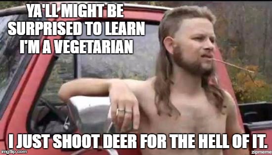 almost politically correct redneck | YA'LL MIGHT BE SURPRISED TO LEARN I'M A VEGETARIAN; I JUST SHOOT DEER FOR THE HELL OF IT. | image tagged in almost politically correct redneck | made w/ Imgflip meme maker