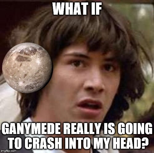 I hope it hits something soft | WHAT IF; GANYMEDE REALLY IS GOING TO CRASH INTO MY HEAD? | image tagged in memes,conspiracy keanu,solar system | made w/ Imgflip meme maker