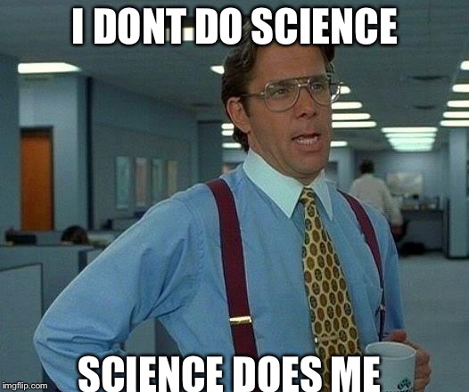 That Would Be Great Meme | I DONT DO SCIENCE; SCIENCE DOES ME | image tagged in memes,that would be great | made w/ Imgflip meme maker