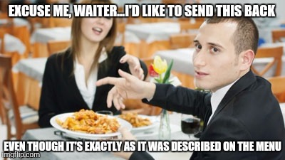 EXCUSE ME, WAITER...I'D LIKE TO SEND THIS BACK; EVEN THOUGH IT'S EXACTLY AS IT WAS DESCRIBED ON THE MENU | made w/ Imgflip meme maker