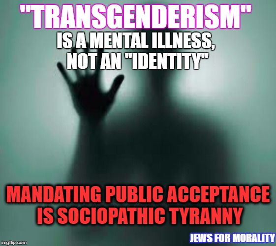 Mental Enslavement | "TRANSGENDERISM"; IS A MENTAL ILLNESS, NOT AN "IDENTITY"; MANDATING PUBLIC ACCEPTANCE IS SOCIOPATHIC TYRANNY; JEWS FOR MORALITY | image tagged in mental enslavement | made w/ Imgflip meme maker