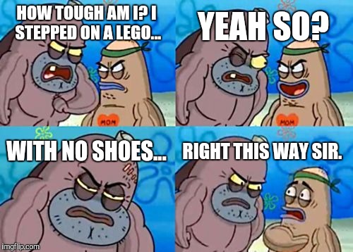 Legos = Mines | YEAH SO? HOW TOUGH AM I? I STEPPED ON A LEGO... WITH NO SHOES... RIGHT THIS WAY SIR. | image tagged in memes,how tough are you,lego | made w/ Imgflip meme maker