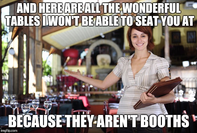 AND HERE ARE ALL THE WONDERFUL TABLES I WON'T BE ABLE TO SEAT YOU AT; BECAUSE THEY AREN'T BOOTHS | made w/ Imgflip meme maker