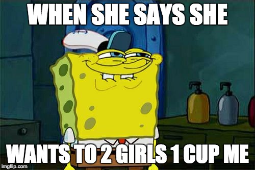 Don't You Squidward | WHEN SHE SAYS SHE; WANTS TO 2 GIRLS 1 CUP ME | image tagged in memes,dont you squidward | made w/ Imgflip meme maker