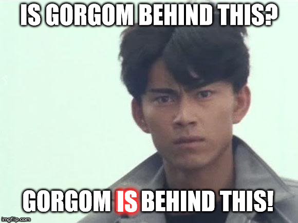 Gorgom's behind this! | IS GORGOM BEHIND THIS? GORGOM IS BEHIND THIS! IS | image tagged in gorgom's behind this | made w/ Imgflip meme maker