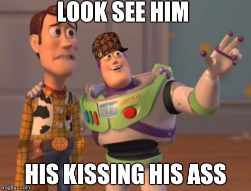 X, X Everywhere Meme | LOOK SEE HIM; HIS KISSING HIS ASS | image tagged in memes,x x everywhere,scumbag | made w/ Imgflip meme maker