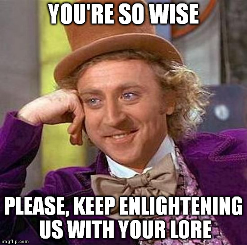 Creepy Condescending Wonka Meme | YOU'RE SO WISE PLEASE, KEEP ENLIGHTENING US WITH YOUR LORE | image tagged in memes,creepy condescending wonka | made w/ Imgflip meme maker