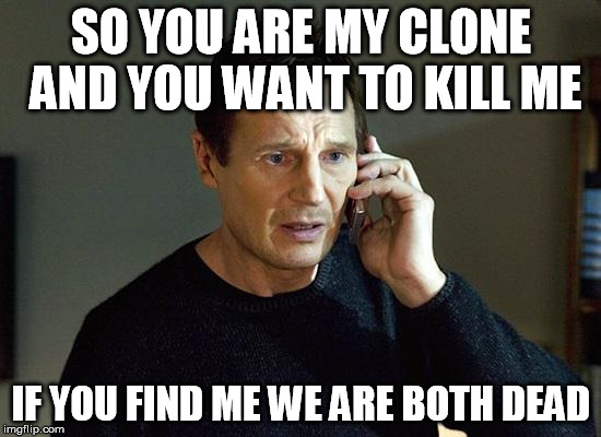 Liam Neeson Taken 2 Meme | SO YOU ARE MY CLONE AND YOU WANT TO KILL ME; IF YOU FIND ME WE ARE BOTH DEAD | image tagged in memes,liam neeson taken 2 | made w/ Imgflip meme maker