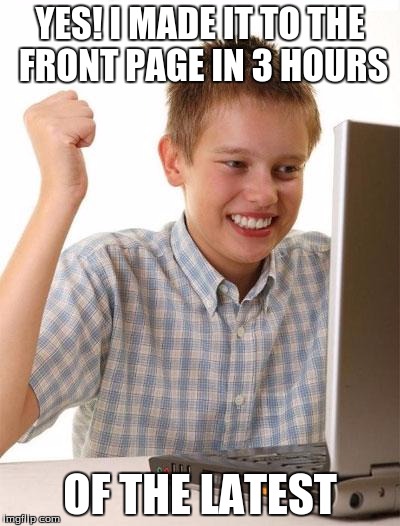 First Day On The Internet Kid Meme | YES! I MADE IT TO THE FRONT PAGE IN 3 HOURS; OF THE LATEST | image tagged in memes,first day on the internet kid | made w/ Imgflip meme maker